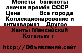 Монеты, банкноты,значки времён СССР › Цена ­ 200 - Все города Коллекционирование и антиквариат » Другое   . Ханты-Мансийский,Когалым г.